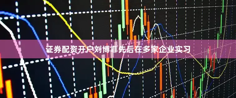 证券配资开户刘博非先后在多家企业实习
