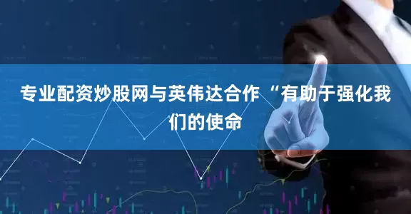 专业配资炒股网与英伟达合作 “有助于强化我们的使命