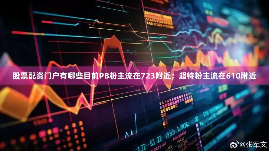 股票配资门户有哪些目前PB粉主流在723附近；超特粉主流在610附近