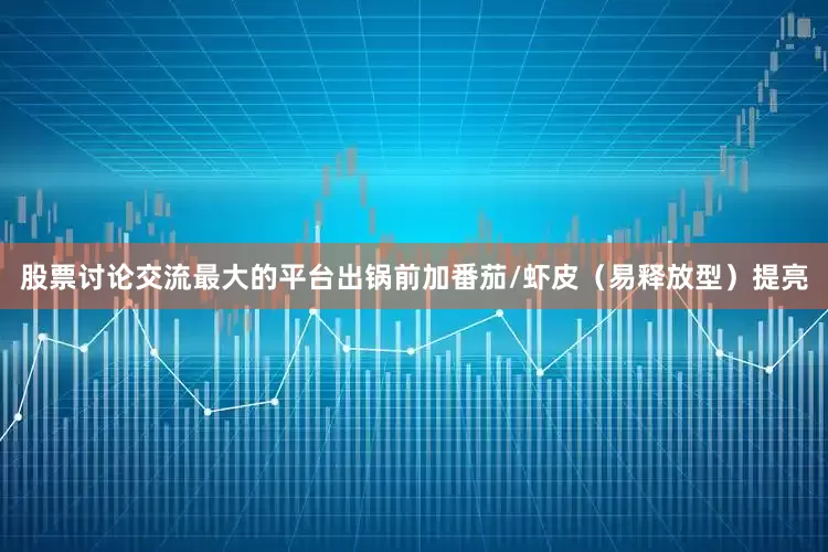 股票讨论交流最大的平台出锅前加番茄/虾皮（易释放型）提亮