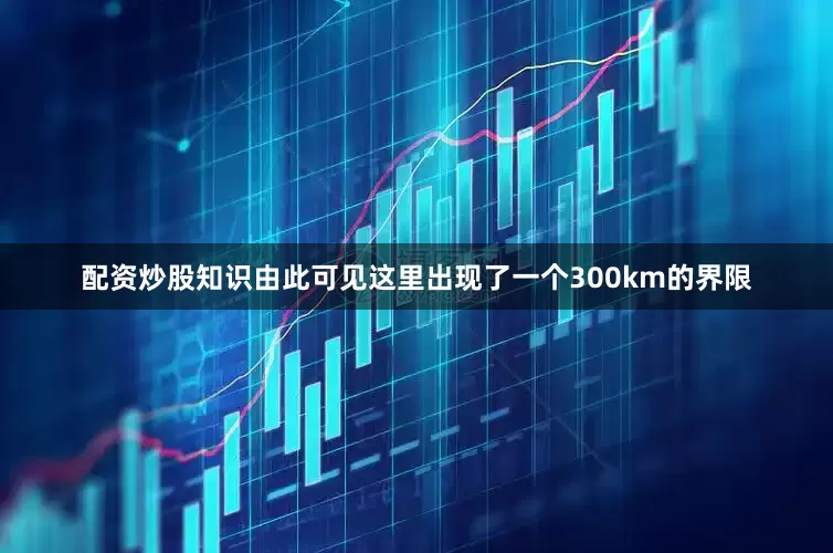 配资炒股知识由此可见这里出现了一个300km的界限