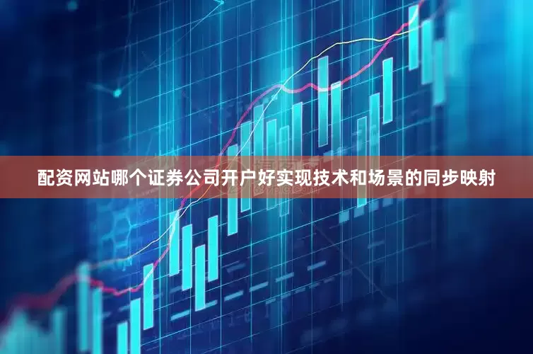 配资网站哪个证券公司开户好实现技术和场景的同步映射