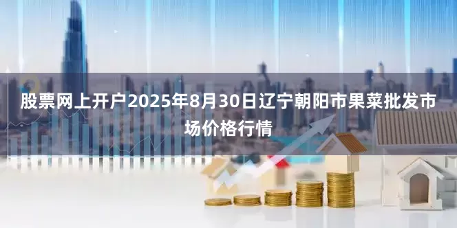 股票网上开户2025年8月30日辽宁朝阳市果菜批发市场价格行情