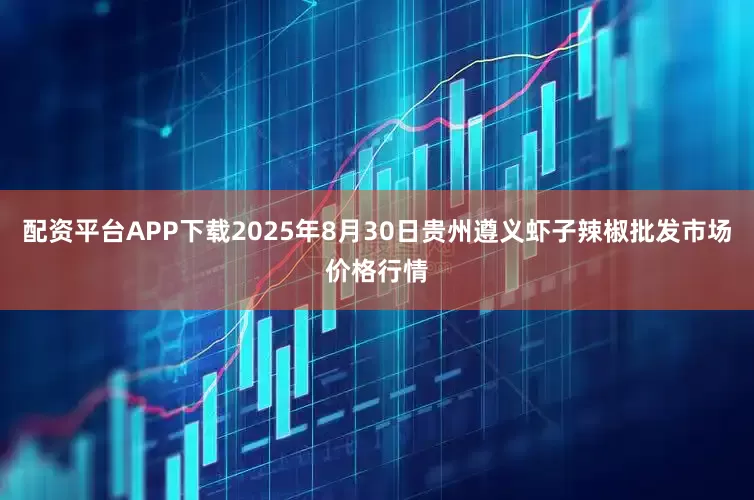 配资平台APP下载2025年8月30日贵州遵义虾子辣椒批发市场价格行情