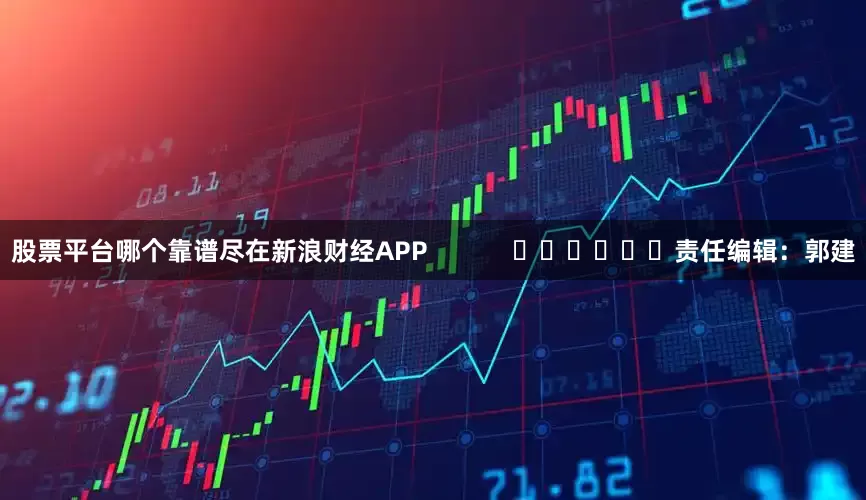 股票平台哪个靠谱尽在新浪财经APP            						责任编辑：郭建