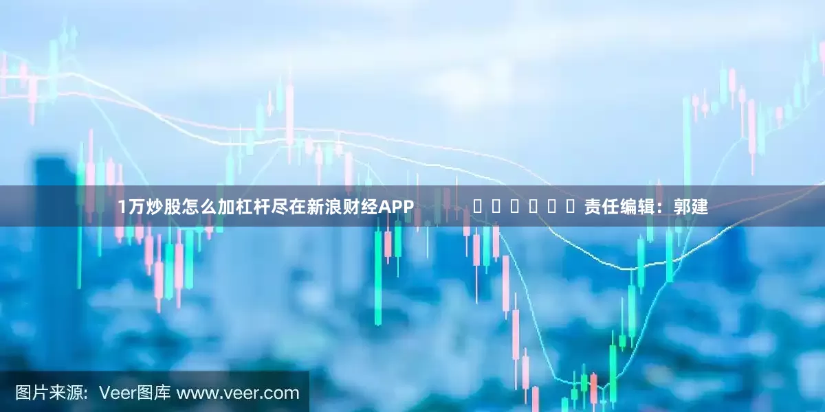 1万炒股怎么加杠杆尽在新浪财经APP            						责任编辑：郭建