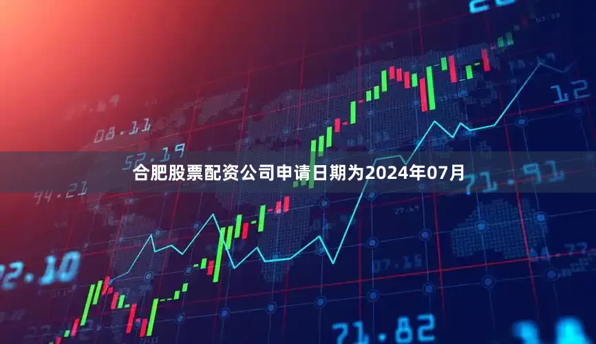 合肥股票配资公司申请日期为2024年07月