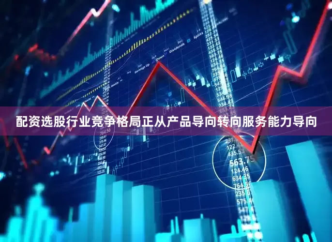 配资选股行业竞争格局正从产品导向转向服务能力导向