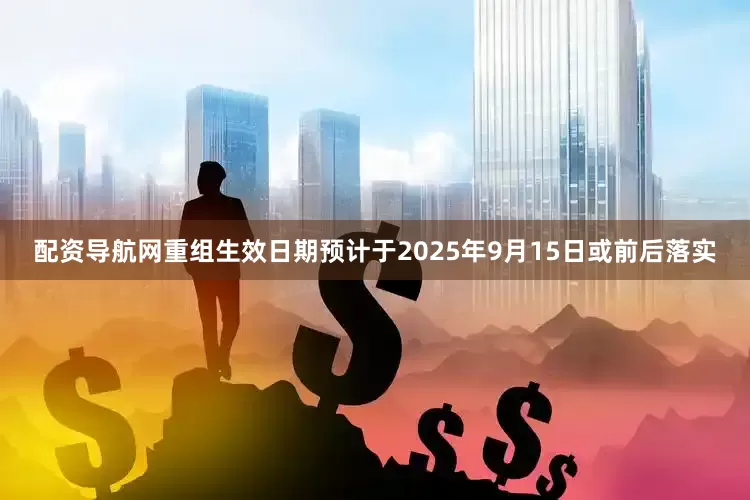 配资导航网重组生效日期预计于2025年9月15日或前后落实