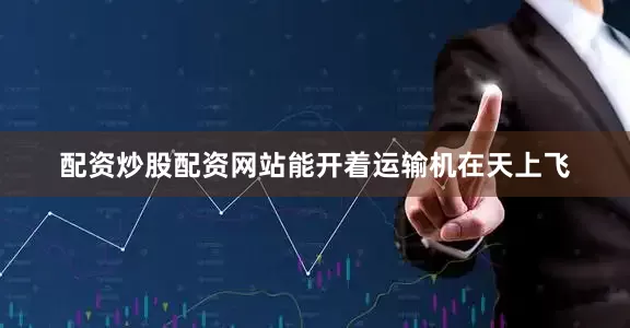 配资炒股配资网站能开着运输机在天上飞