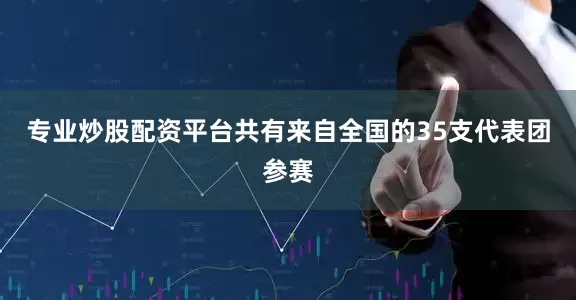 专业炒股配资平台共有来自全国的35支代表团参赛