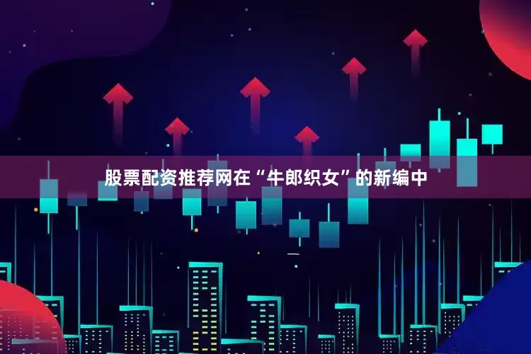 股票配资推荐网在“牛郎织女”的新编中