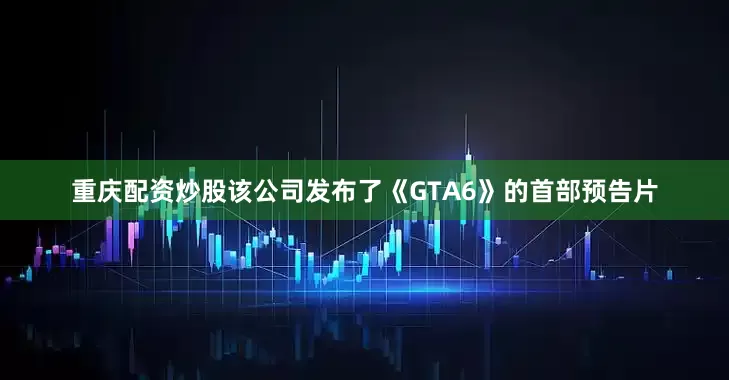 重庆配资炒股该公司发布了《GTA6》的首部预告片