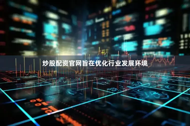 炒股配资官网旨在优化行业发展环境