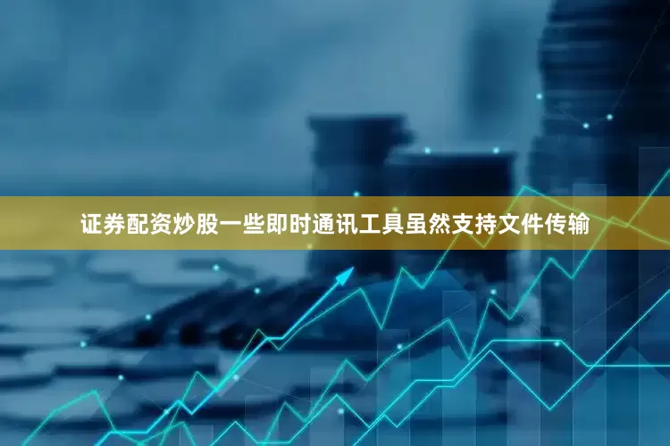 证券配资炒股一些即时通讯工具虽然支持文件传输