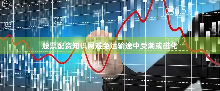 股票配资知识网避免运输途中受潮或磁化