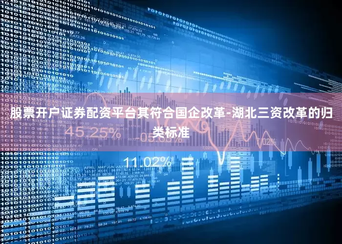 股票开户证券配资平台其符合国企改革-湖北三资改革的归类标准