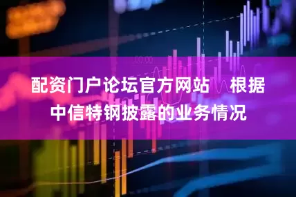 配资门户论坛官方网站    　　根据中信特钢披露的业务情况