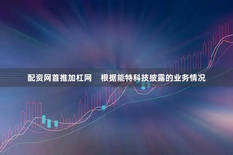配资网首推加杠网    　　根据能特科技披露的业务情况