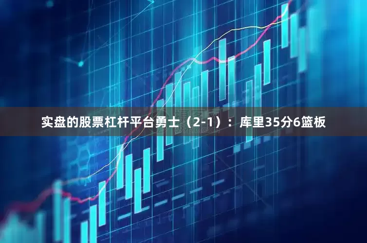 实盘的股票杠杆平台勇士（2-1）：库里35分6篮板
