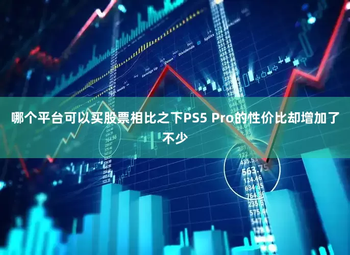 哪个平台可以买股票相比之下PS5 Pro的性价比却增加了不少