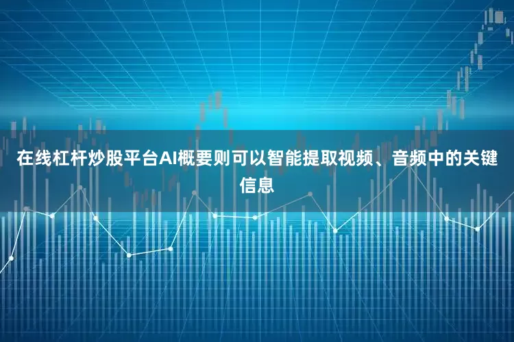 在线杠杆炒股平台AI概要则可以智能提取视频、音频中的关键信息