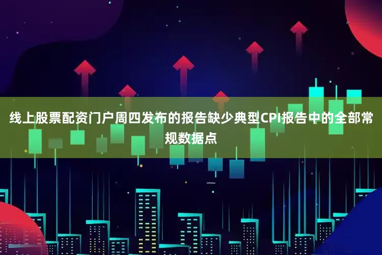 线上股票配资门户周四发布的报告缺少典型CPI报告中的全部常规数据点