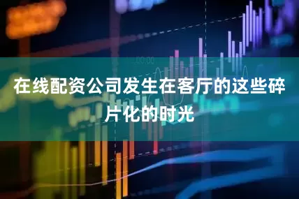 在线配资公司发生在客厅的这些碎片化的时光