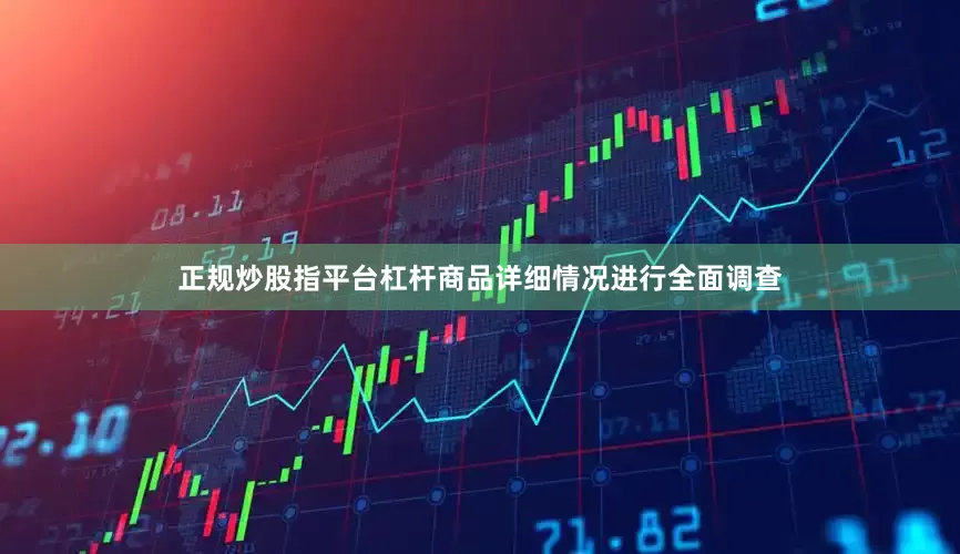 正规炒股指平台杠杆商品详细情况进行全面调查