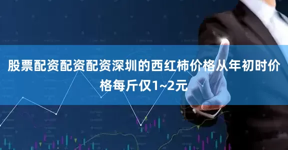 股票配资配资配资深圳的西红柿价格从年初时价格每斤仅1~2元
