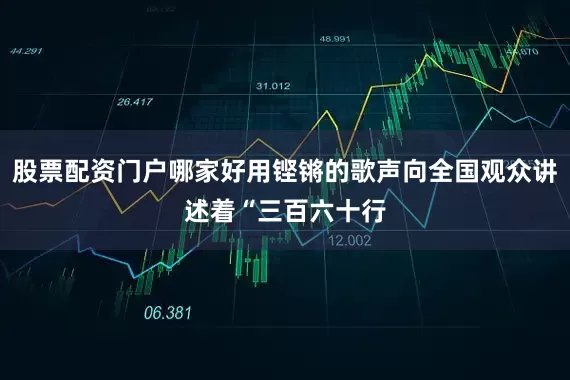 股票配资门户哪家好用铿锵的歌声向全国观众讲述着“三百六十行