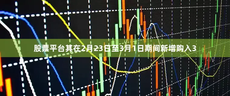 股票平台其在2月23日至3月1日期间新增购入3