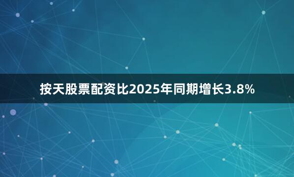 按天股票配资比2025年同期增长3.8%