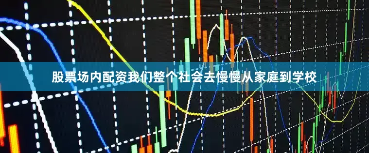 股票场内配资我们整个社会去慢慢从家庭到学校