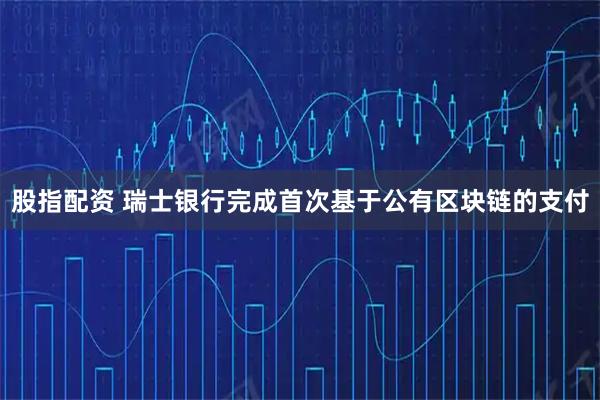 股指配资 瑞士银行完成首次基于公有区块链的支付
