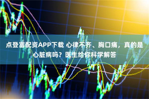 点登富配资APP下载 心律不齐、胸口痛，真的是心脏病吗？医生给你科学解答