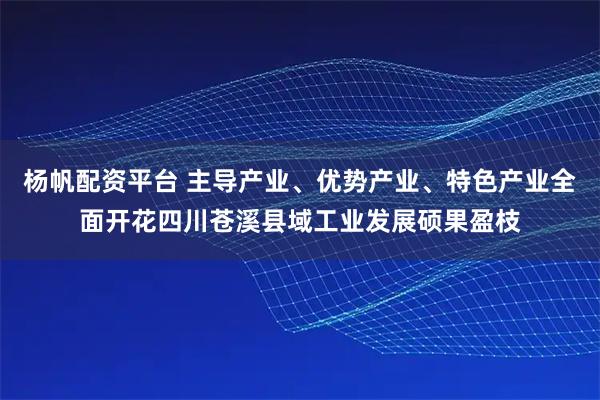 杨帆配资平台 主导产业、优势产业、特色产业全面开花四川苍溪县域工业发展硕果盈枝