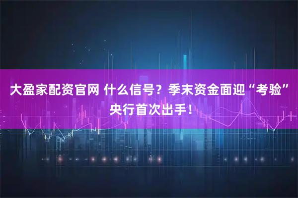 大盈家配资官网 什么信号？季末资金面迎“考验” 央行首次出手！