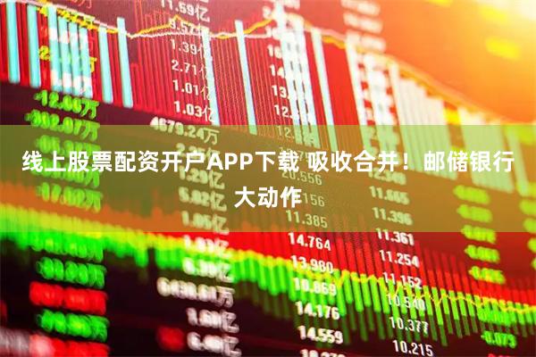 线上股票配资开户APP下载 吸收合并！邮储银行大动作