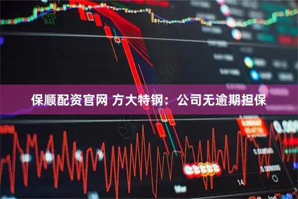 保顺配资官网 方大特钢：公司无逾期担保