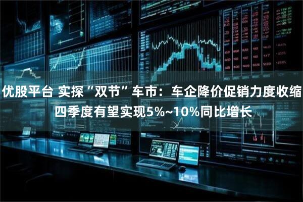 优股平台 实探“双节”车市：车企降价促销力度收缩 四季度有望实现5%~10%同比增长