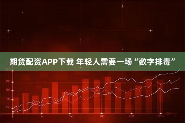 期货配资APP下载 年轻人需要一场“数字排毒”