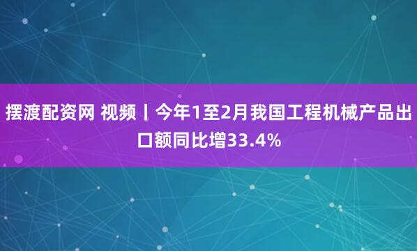 摆渡配资网 视频丨今年1至2月我国工程机械产品出口额同比增33.4%