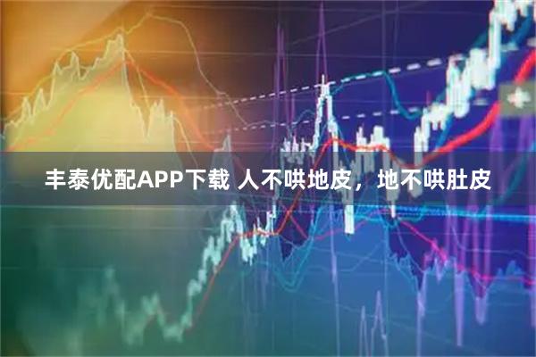 丰泰优配APP下载 人不哄地皮,地不哄肚皮