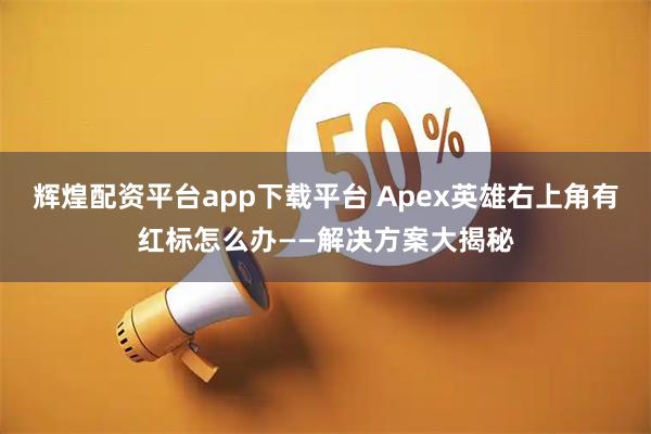 辉煌配资平台app下载平台 Apex英雄右上角有红标怎么办——解决方案大揭秘