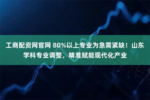 工商配资网官网 80%以上专业为急需紧缺！山东学科专业调整，精准赋能现代化产业
