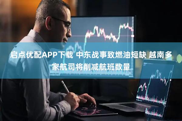 启点优配APP下载 中东战事致燃油短缺 越南多家航司将削减航班数量