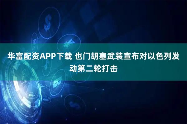 华富配资APP下载 也门胡塞武装宣布对以色列发动第二轮打击