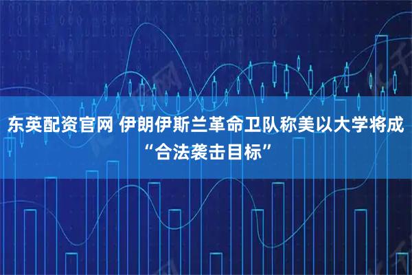东英配资官网 伊朗伊斯兰革命卫队称美以大学将成“合法袭击目标”