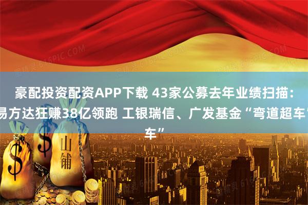 豪配投资配资APP下载 43家公募去年业绩扫描:易方达狂赚38亿领跑 工银瑞信、广发基金“弯道超车”